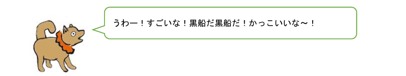 うわー!すごいな!黒船だ黒船だ!かっこいいな〜!