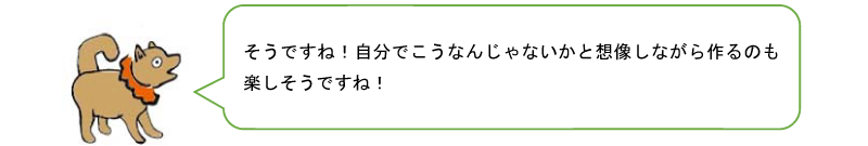 そうですね!自分でこうなんじゃないかと想像しながら作るのも楽しそうですね!