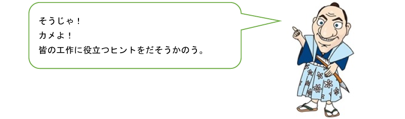 そうじゃ!カメよ!皆の工作に役立つヒントをだそうかのう。