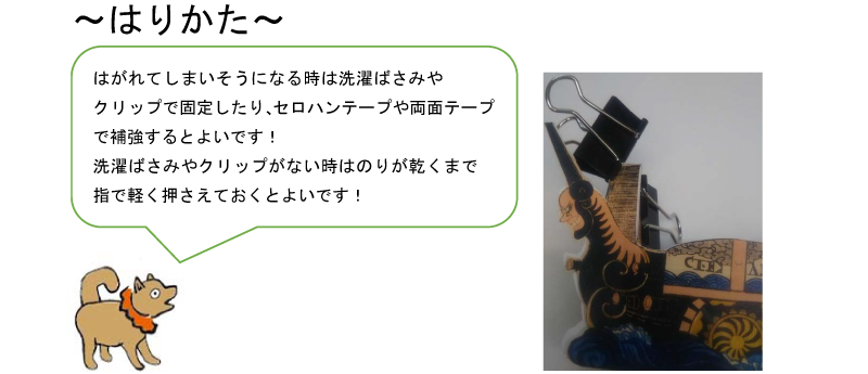 はりかた。はがれてしまいそうになる時は洗濯ばさみやクリップで固定したり、セロハンテープや両面テープで補強するとよいです!洗濯ばさみやクリップが無い時はのりが乾くまで指で軽く押さえておくとよいです!