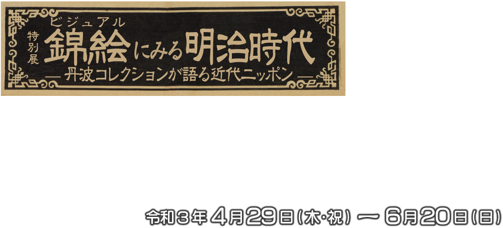 錦絵にみる明治時代－丹波コレクションが語る近代ニッポンー
